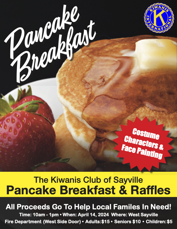 Kiwanis Club of Sayville 2024 Pancake Breakfast - Time: 10am - 1pm • When: April 14, 2024 Where: West Sayville Fire Department (West Side Door) • Adults: $15 • Seniors $10 • Children: $5